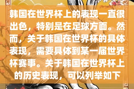 韩国在世界杯上的表现一直很出色，特别是在足球方面。然而，关于韩国在世界杯的具体表现，需要具体到某一届世界杯赛事。关于韩国在世界杯上的历史表现，可以列举如下