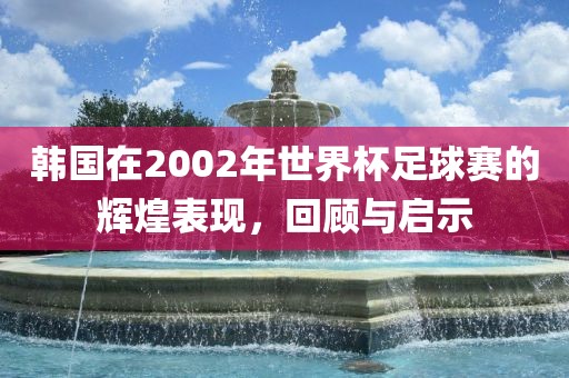 韩国在2002年世界杯足球赛的辉煌表现，回顾与启示