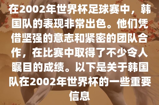在2002年世界杯足球赛中，韩国队的表现非常出色。他们凭借坚强的意志和紧密的团队合作，在比赛中取得了不少令人瞩目的成绩。以下是关于韩国队在2002年世界杯的一些重要信息