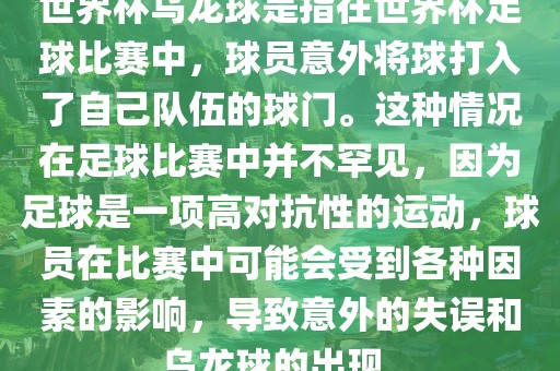 世界杯乌龙球是指在世界杯足球比赛中，球员意外将球打入了自己队伍的球门。这种情况在足球比赛中并不罕见，因为足球是一项高对抗性的运动，球员在比赛中可能会受到各种因素的影响，导致意外的失误和乌龙球的出现。