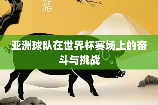 亚洲球队在世界杯赛场上的奋斗与挑战