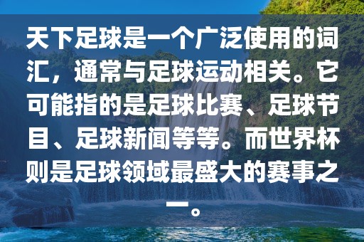 天下足球是一个广泛使用的词汇，通常与足球运动相关。它可能指的是足球比赛、足球节目、足球新闻等等。而世界杯则是足球领域最盛大的赛事之一。