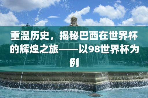 重温历史，揭秘巴西在世界杯的辉煌之旅——以98世界杯为例