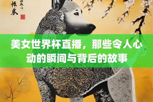 美女世界杯直播，那些令人心动的瞬间与背后的故事