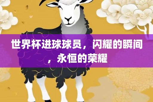 世界杯进球球员，闪耀的瞬间，永恒的荣耀