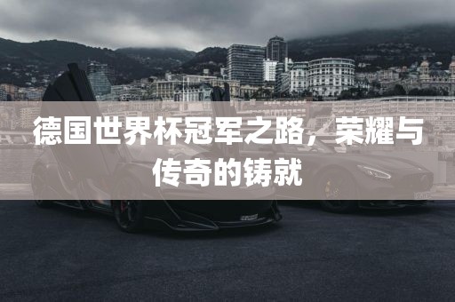 德国世界杯冠军之路，荣耀与传奇的铸就