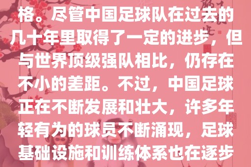 在迄今为止的世界杯足球比赛中，中国队并未获得过参赛资格。尽管中国足球队在过去的几十年里取得了一定的进步，但与世界顶级强队相比，仍存在不小的差距。不过，中国足球正在不断发展和壮大，许多年轻有为的球员不断涌现，足球基础设施和训练体系也在逐步完善。因此，未来中国队仍有可能进入世界杯。