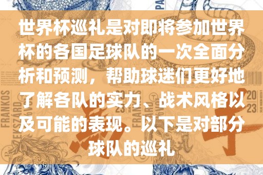 世界杯巡礼是对即将参加世界杯的各国足球队的一次全面分析和预测，帮助球迷们更好地了解各队的实力、战术风格以及可能的表现。以下是对部分球队的巡礼