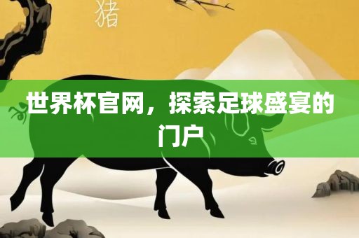 世界杯官网，探索足球盛宴的门户