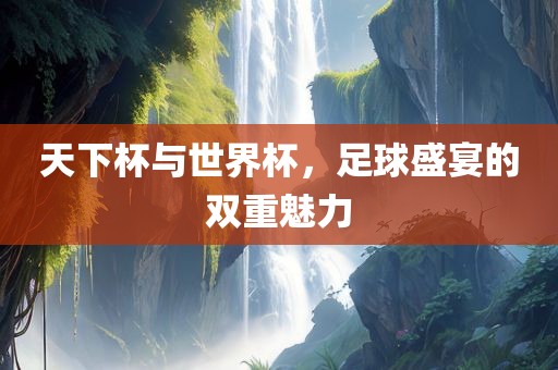 天下杯与世界杯，足球盛宴的双重魅力