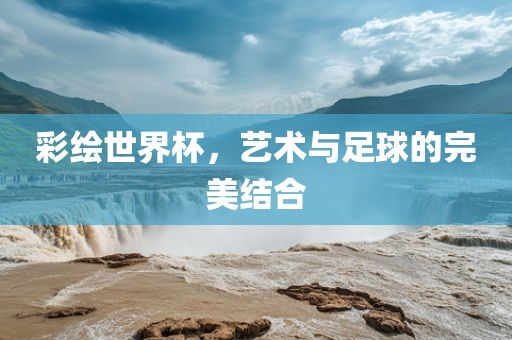 彩绘世界杯，艺术与足球的完美结合
