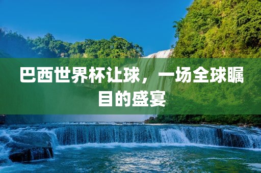 巴西世界杯让球，一场全球瞩目的盛宴