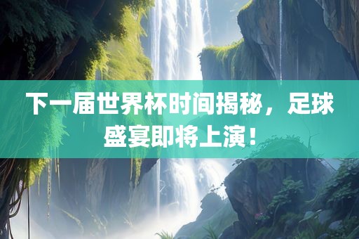 下一届世界杯时间揭秘，足球盛宴即将上演！