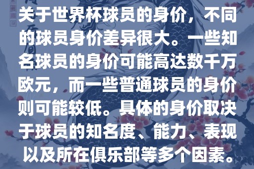 关于世界杯球员的身价，不同的球员身价差异很大。一些知名球员的身价可能高达数千万欧元，而一些普通球员的身价则可能较低。具体的身价取决于球员的知名度、能力、表现以及所在俱乐部等多个因素。