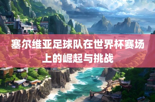 塞尔维亚足球队在世界杯赛场上的崛起与挑战