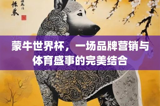 蒙牛世界杯，一场品牌营销与体育盛事的完美结合眉山市正发家政服务有限公司
