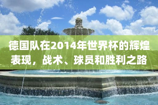 德国队在2014年世界杯的辉煌表现，战术、球员和胜利之路