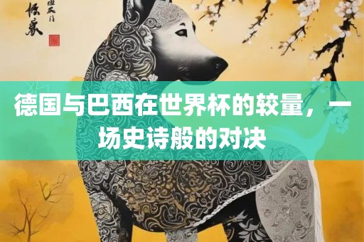 德国与巴西在世界杯的较量，一场史诗般的对决