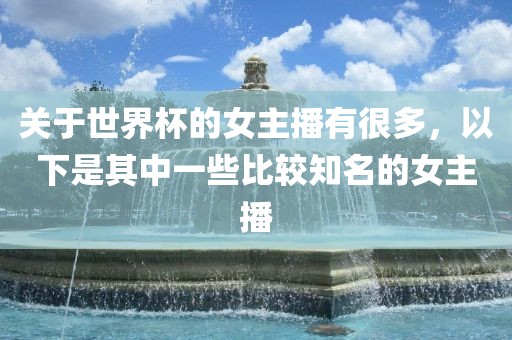 关于世界杯的女主播有很多，以下是其中一些比较知名的女主播