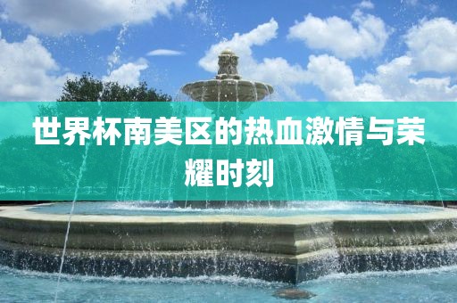 世界杯南美区的热血激情与荣耀时刻