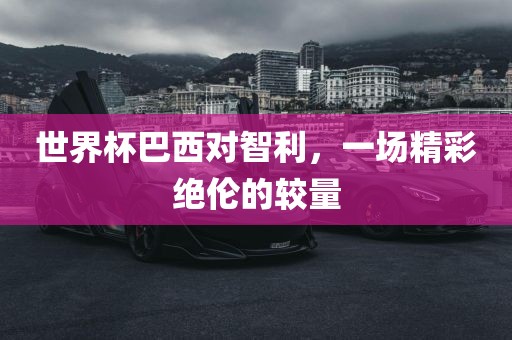 世界杯巴西对智利，一场精彩绝伦的较量