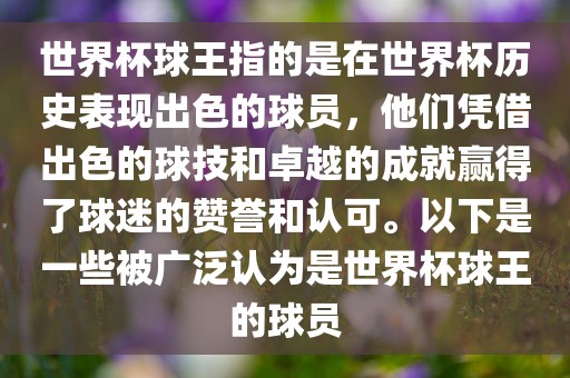 世界杯球王指的是在世界杯历史表现出色的球员，他们凭借出色的球技和卓越的成就赢得了球迷的赞誉和认可。以下是一些被广泛认为是世界杯球王的球员