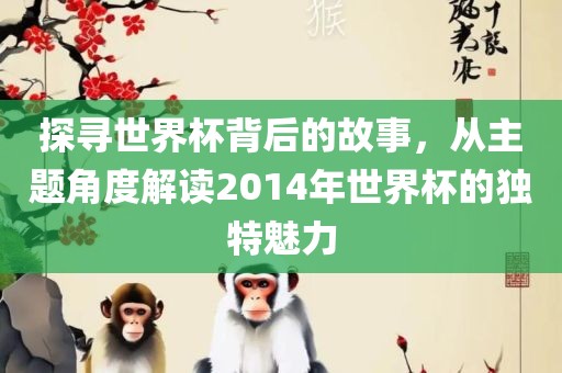 探寻世界杯背后的故事，从主题角度解读2014年世界杯的独特魅力