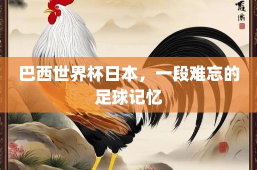 巴西世界杯日本，一段难忘的足球记忆