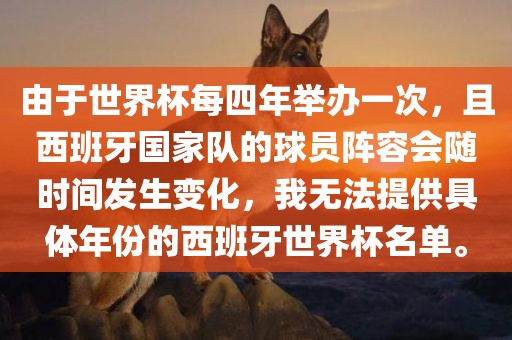 由于世界杯每四年举办一次，且西班牙国家队的球员阵容会随时间发生变化，我无法提供具体年份的西班牙世界杯名单。
