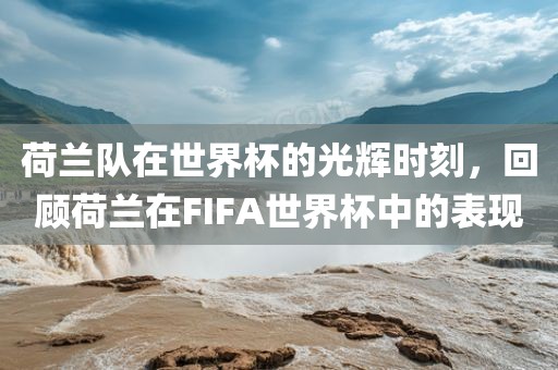 荷兰队在世界杯的光辉时刻，回顾荷兰在FIFA世界杯中的表现