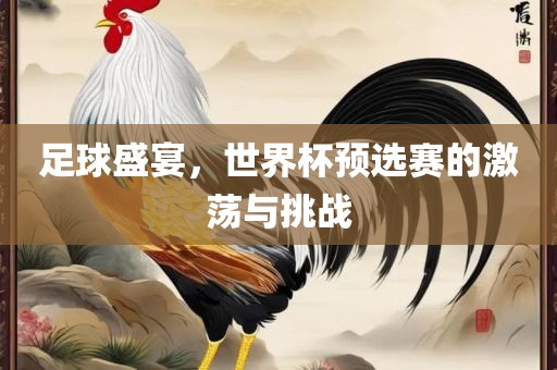 足球盛宴，世界杯预选赛的激荡与挑战