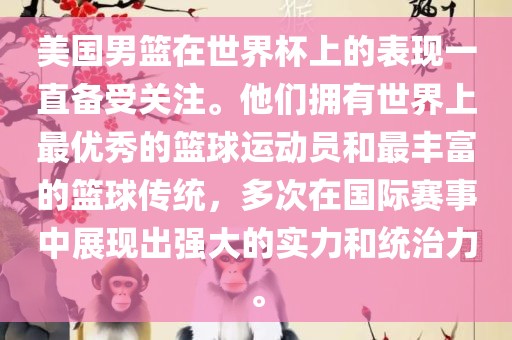 美国男篮在世界杯上的表现一直备受关注。他们拥有世界上最优秀的篮球运动员和最丰富的篮球传统，多次在国际赛事中展现出强大的实力和统治力。