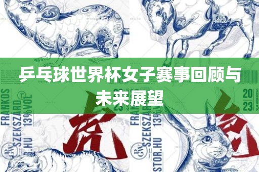 乒乓球世界杯女子赛事回顾与未来展望