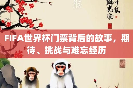 FIFA世界杯门票背后的故事，期待、挑战与难忘经历
