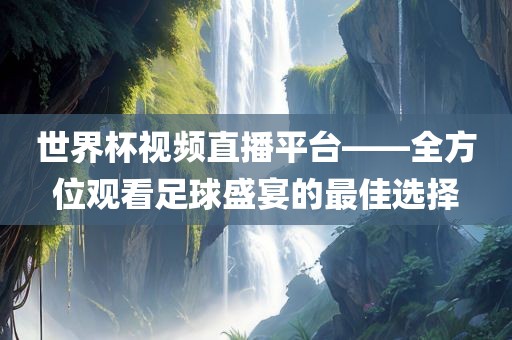 世界杯视频直播平台——全方位观看足球盛宴的最佳选择