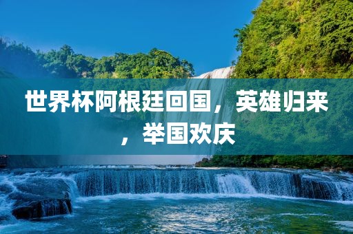 世界杯阿根廷回国，英雄归来，举国欢庆