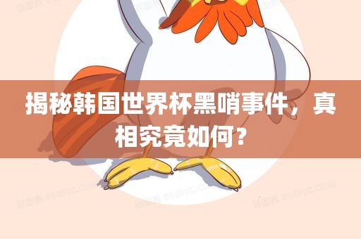 揭秘韩国世界杯黑哨事件，真相究竟如何？