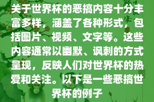 关于世界杯的恶搞内容十分丰富多样，涵盖了各种形式，包括图片、视频、文字等。这些内容通常以幽默、讽刺的方式呈现，反映人们对世界杯的热爱和关注。以下是一些恶搞世界杯的例子