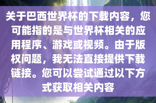 关于巴西世界杯的下载内容，您可能指的是与世界杯相关的应用程序、游戏或视频。由于版权问题，我无法直接提供下载链接。您可以尝试通过以下方式获取相关内容