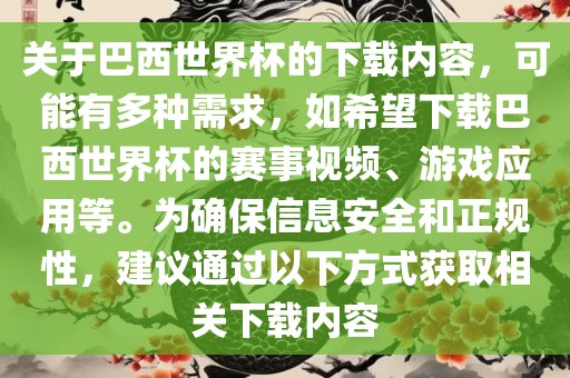 关于巴西世界杯的下载内容，可能有多种需求，如希望下载巴西世界杯的赛事视频、游戏应用等。为确保信息安全和正规性，建议通过以下方式获取相关下载内容