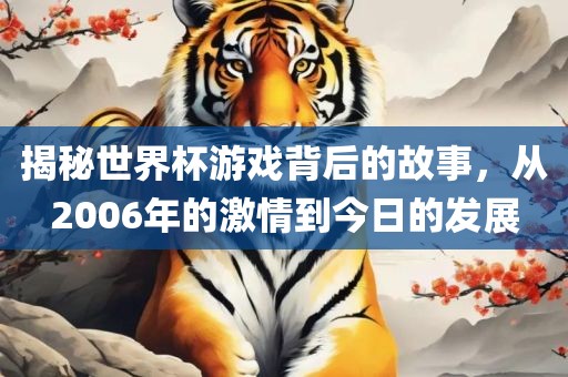 揭秘世界杯游戏背后的故事，从2006年的激情到今日的发展
