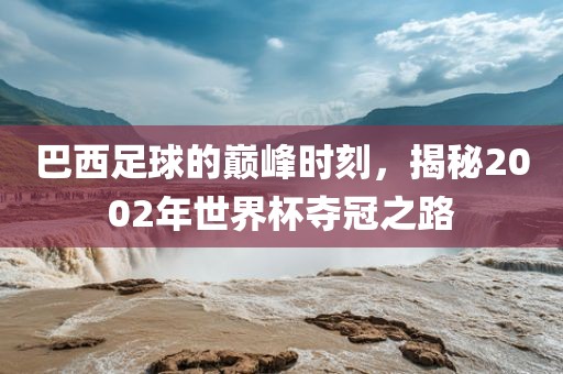 巴西足球的巅峰时刻，揭秘2002年世界杯夺冠之路