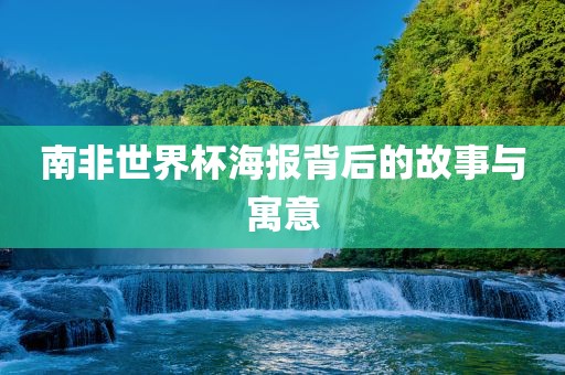 南非世界杯海报背后的故事与寓意