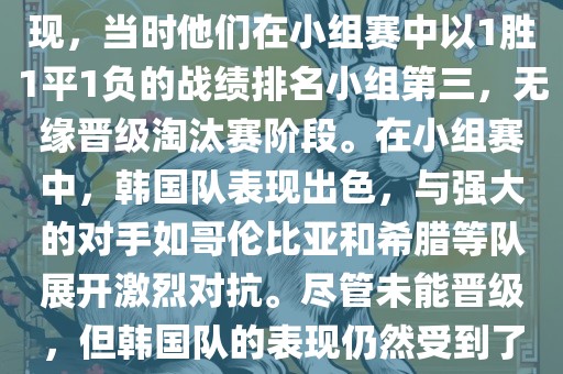 关于韩国在2014年世界杯的表现，当时他们在小组赛中以1胜1平1负的战绩排名小组第三，无缘晋级淘汰赛阶段。在小组赛中，韩国队表现出色，与强大的对手如哥伦比亚和希腊等队展开激烈对抗。尽管未能晋级，但韩国队的表现仍然受到了球迷和媒体的关注。