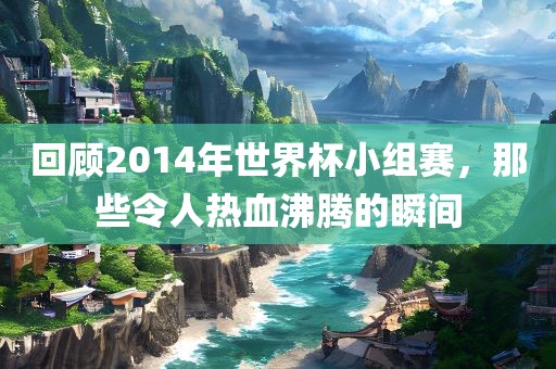 回顾2014年世界杯小组赛，那些令人热血沸腾的瞬间