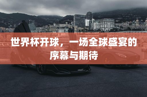 世界杯开球，一场全球盛宴的序幕与期待