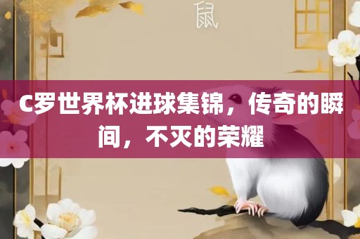 C罗世界杯进球集锦，传奇的瞬间，不灭的荣耀