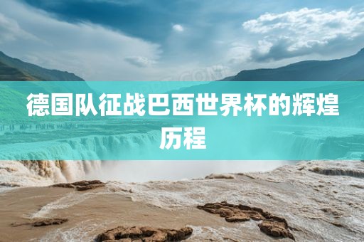 德国队征战巴西世界杯的辉煌历程