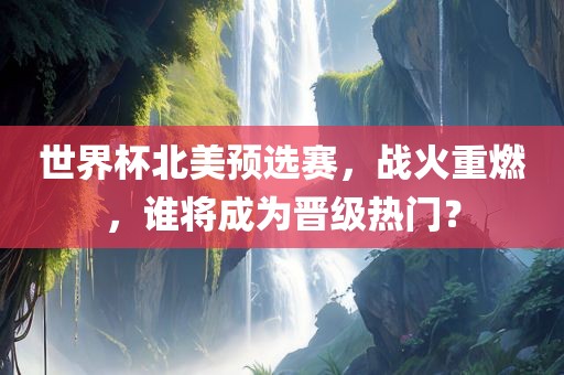 世界杯北美预选赛，战火重燃，谁将成为晋级热门？