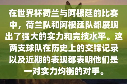在世界杯荷兰与阿根廷的比赛中，荷兰队和阿根廷队都展现出了强大的实力和竞技水平。这两支球队在历史上的交锋记录以及近期的表现都表明他们是一对实力均衡的对手。